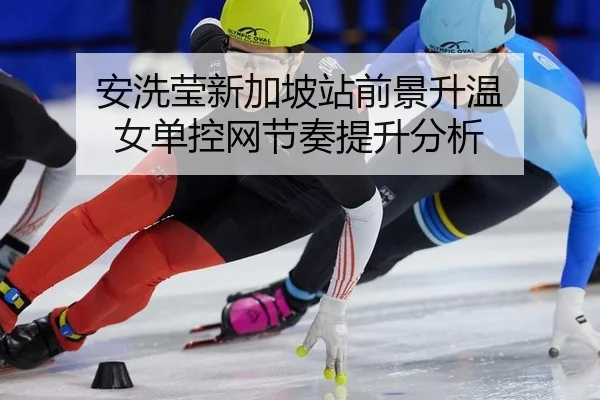 安洗莹新加坡站前景升温 女单控网节奏提升分析
