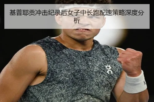 基普耶贡冲击纪录后女子中长跑配速策略深度分析