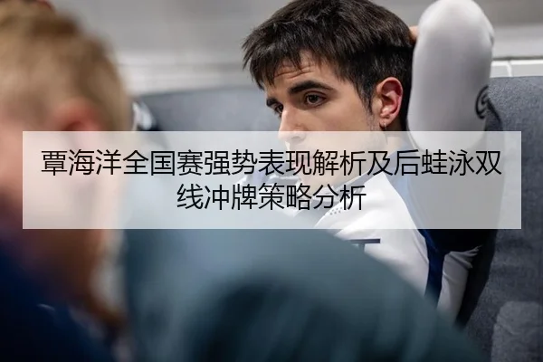 覃海洋全国赛强势表现解析及后蛙泳双线冲牌策略分析